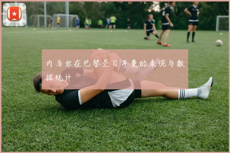 内马尔在巴黎圣日耳曼的表现与数据统计