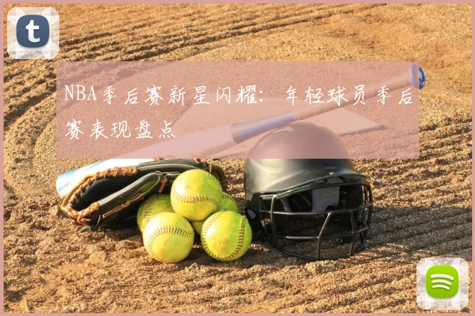NBA季后赛新星闪耀：年轻球员季后赛表现盘点