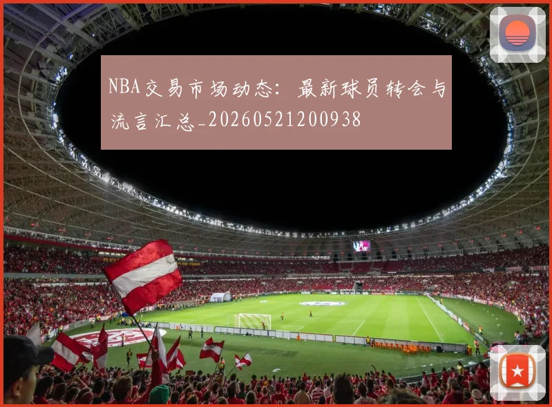 NBA交易市场动态：最新球员转会与流言汇总_20260521200938