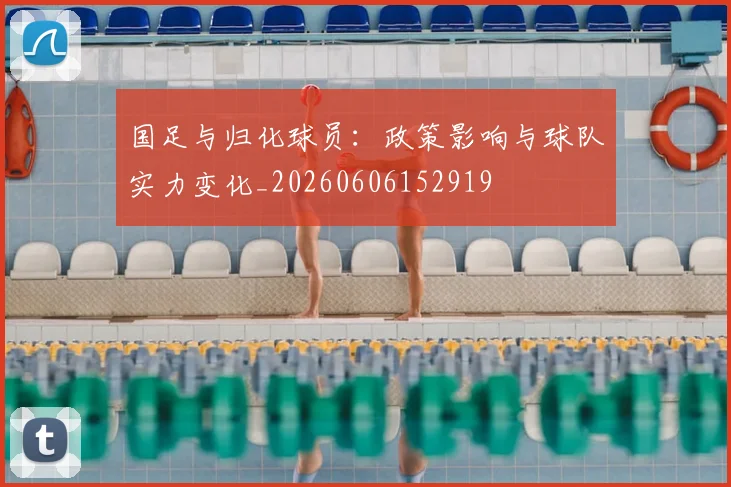 国足与归化球员：政策影响与球队实力变化_20260606152919