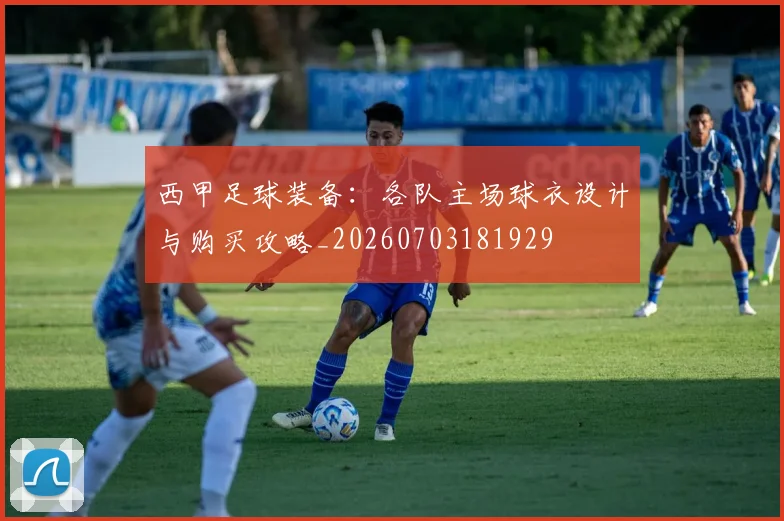西甲足球装备：各队主场球衣设计与购买攻略_20260703181929
