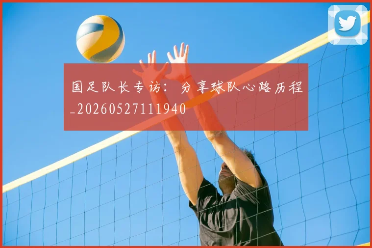 国足队长专访：分享球队心路历程_20260527111940