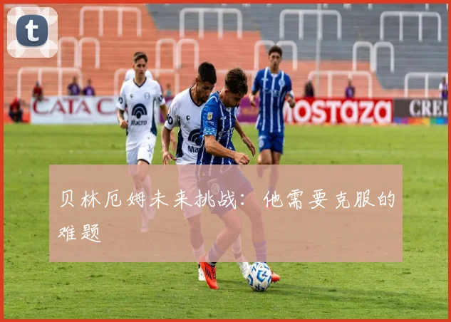 贝林厄姆未来挑战：他需要克服的难题