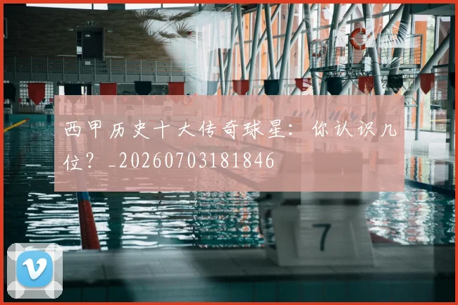 西甲历史十大传奇球星:你认识几位?_20260703181846