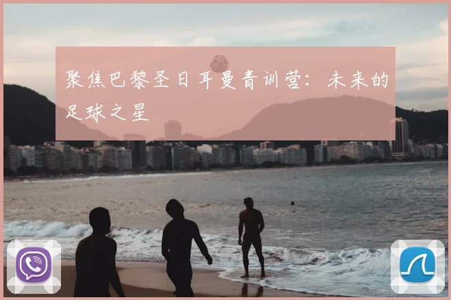 聚焦巴黎圣日耳曼青训营：未来的足球之星