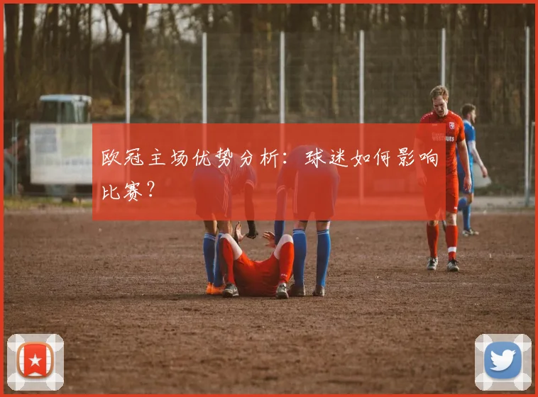 欧冠主场优势分析：球迷如何影响比赛？