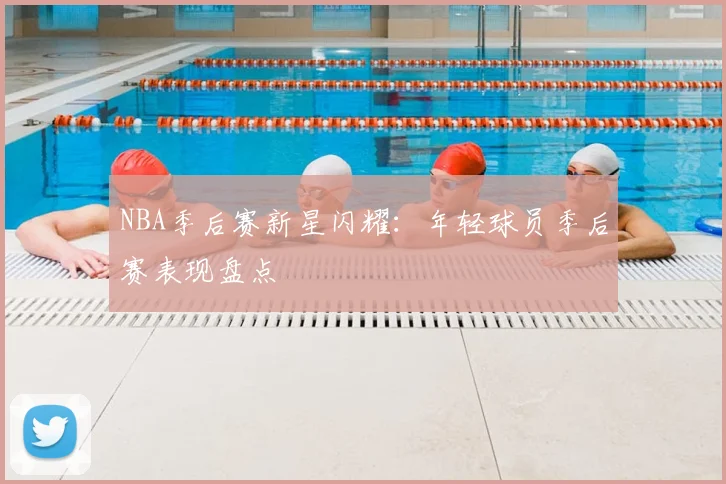 NBA季后赛新星闪耀：年轻球员季后赛表现盘点