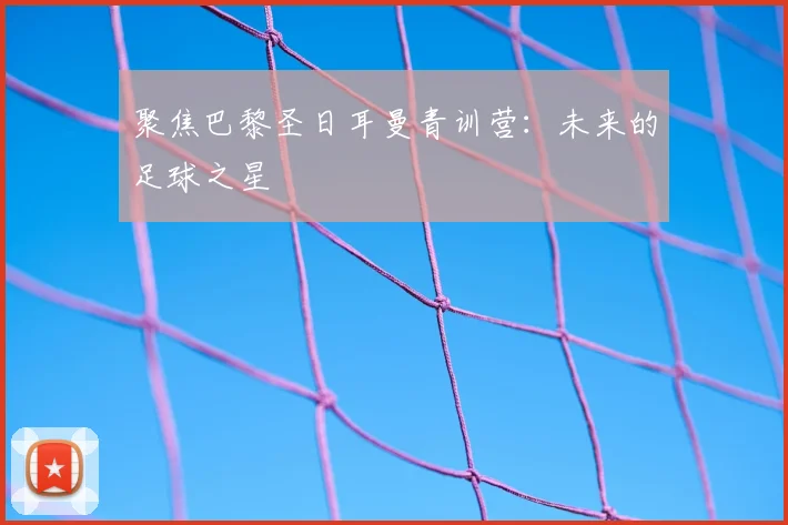 聚焦巴黎圣日耳曼青训营：未来的足球之星