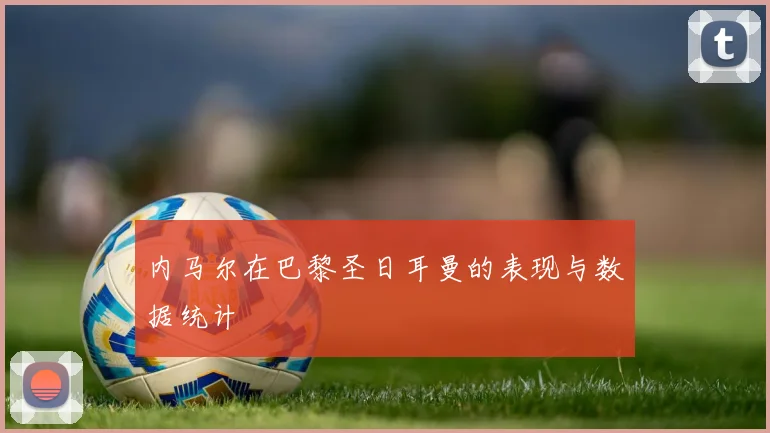 内马尔在巴黎圣日耳曼的表现与数据统计