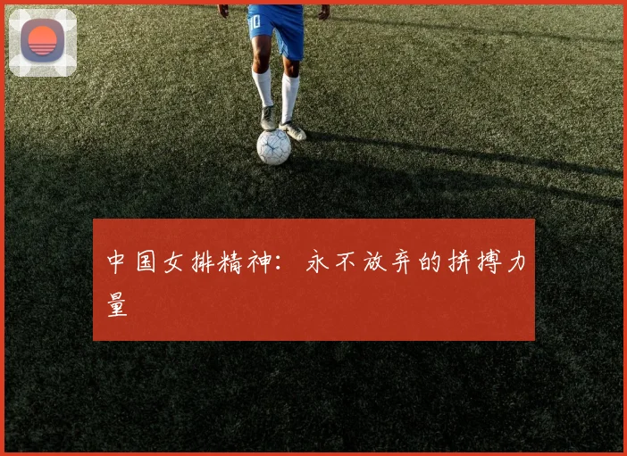 中国女排精神：永不放弃的拼搏力量