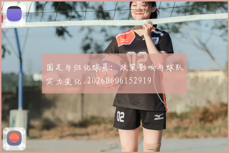 国足与归化球员:政策影响与球队实力变化_20260606152919