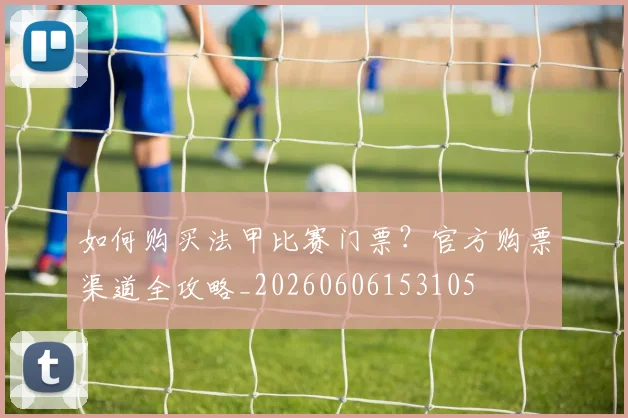如何购买法甲比赛门票？官方购票渠道全攻略_20260606153105