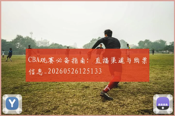 CBA观赛必备指南:直播渠道与购票信息_20260526125133