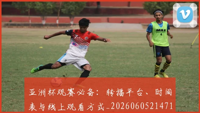 亚洲杯观赛必备：转播平台、时间表与线上观看方式_20260605214710