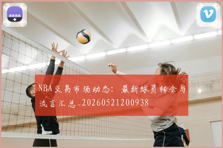 NBA交易市场动态：最新球员转会与流言汇总_20260521200938