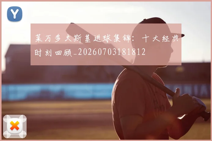 莱万多夫斯基进球集锦:十大经典时刻回顾_20260703181812