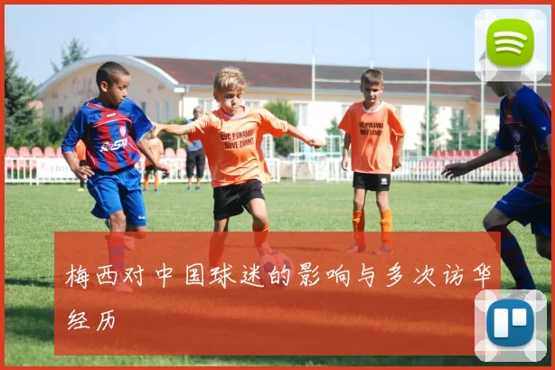梅西对中国球迷的影响与多次访华经历
