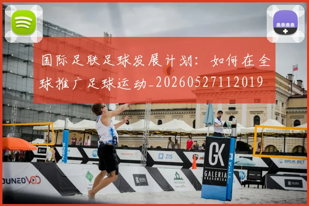 国际足联足球发展计划：如何在全球推广足球运动_20260527112019