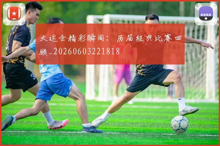 大运会精彩瞬间：历届经典比赛回顾_20260603221818