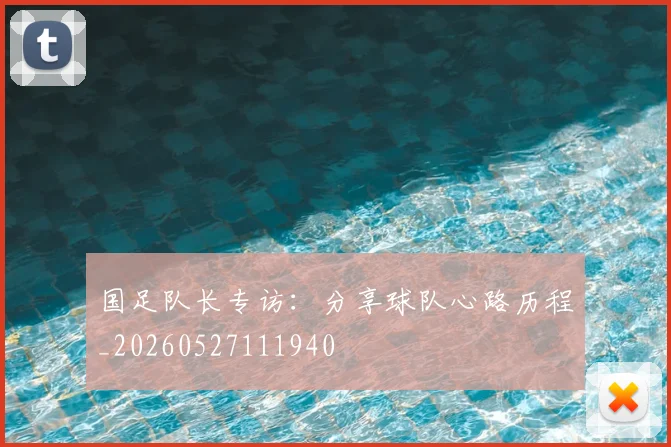 国足队长专访:分享球队心路历程_20260527111940