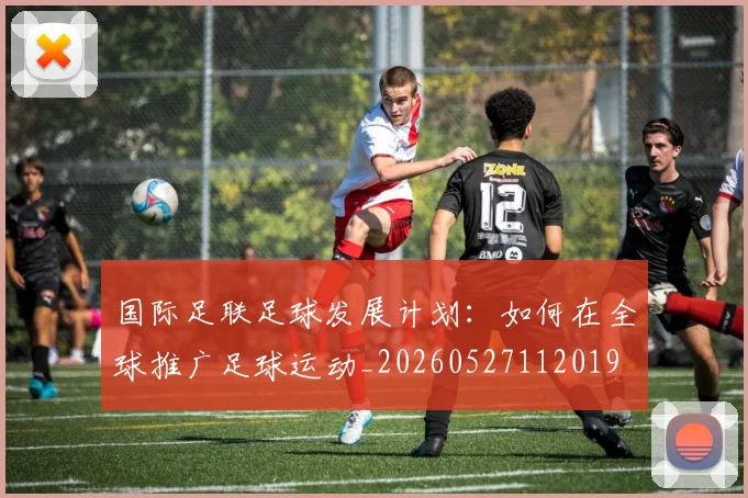 国际足联足球发展计划:如何在全球推广足球运动_20260527112019