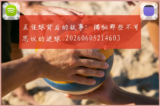 五佳球背后的故事：揭秘那些不可思议的进球_20260605214603
