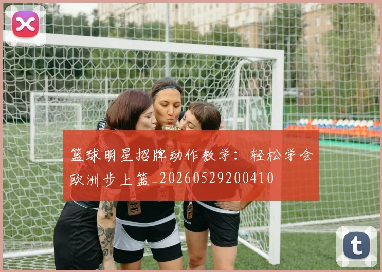 篮球明星招牌动作教学：轻松学会欧洲步上篮_20260529200410