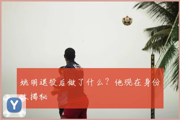 姚明退役后做了什么？他现在身份大揭秘