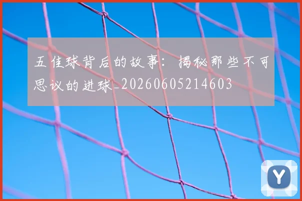 五佳球背后的故事：揭秘那些不可思议的进球_20260605214603