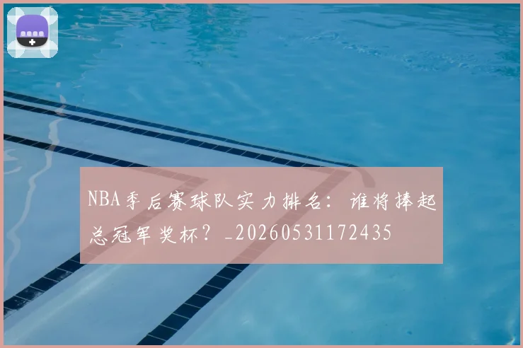 NBA季后赛球队实力排名：谁将捧起总冠军奖杯？_20260531172435